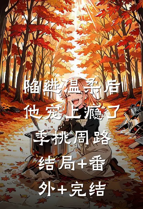 陷进温柔后，他宠上瘾了季桃周路结局+番外+完结