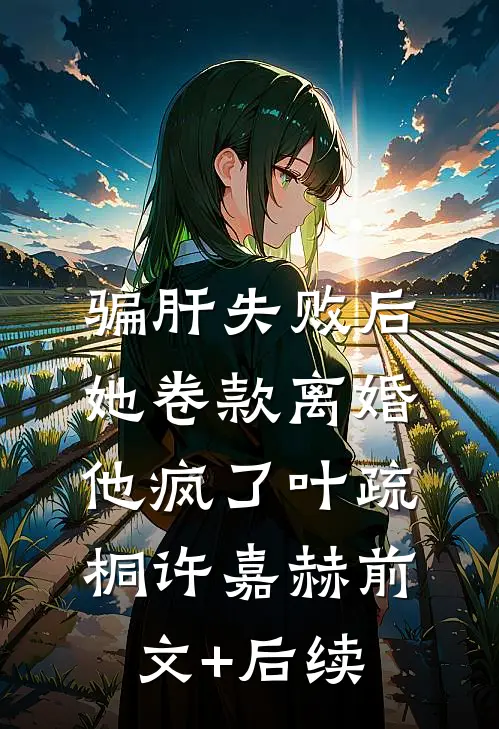 骗肝失败后，她卷款离婚他疯了叶疏桐许嘉赫前文+后续