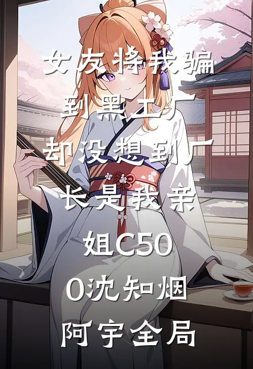 女友将我骗到黑工厂，却没想到厂长是我亲姐C500沈知烟阿宇全局