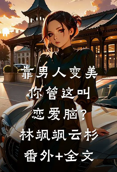 靠男人变美，你管这叫恋爱脑？林飒飒云杉:(番外)+(全文)