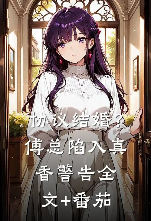 协议结婚？傅总陷入真香警告全文+番茄