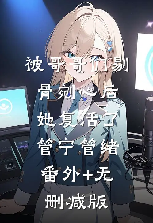 被哥哥们剔骨剜心后，她复活了管宁管绪:番外+无删减版