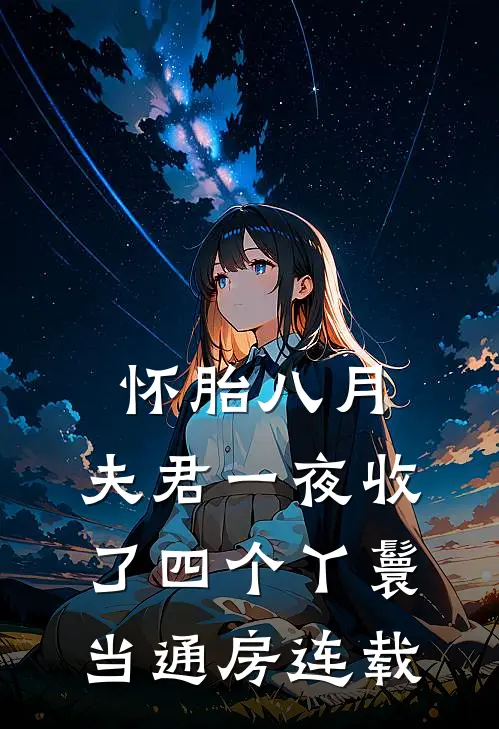 怀胎八月，夫君一夜收了四个丫鬟当通房连载