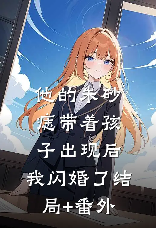他的朱砂痣带着孩子出现后，我闪婚了结局+番外