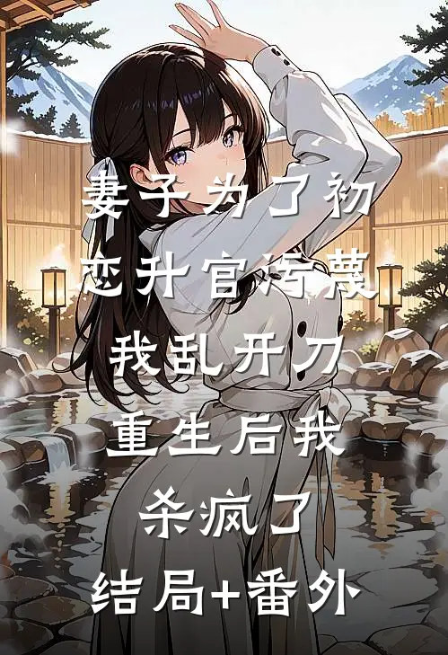 妻子为了初恋升官污蔑我乱开刀，重生后我杀疯了:结局+番外