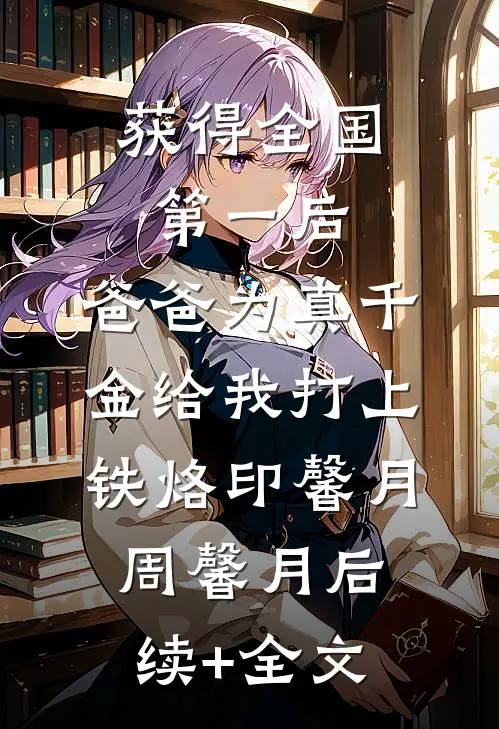 获得全国第一后，爸爸为真千金给我打上铁烙印馨月周馨月后续+全文