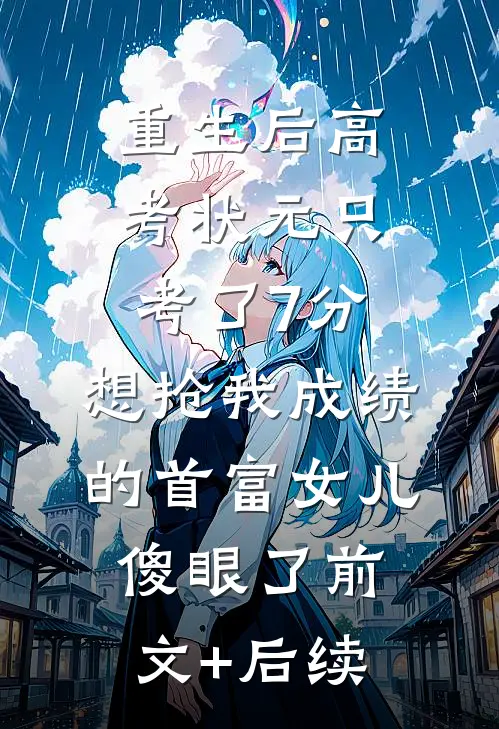 重生后高考状元只考了7分，想抢我成绩的首富女儿傻眼了前文+后续