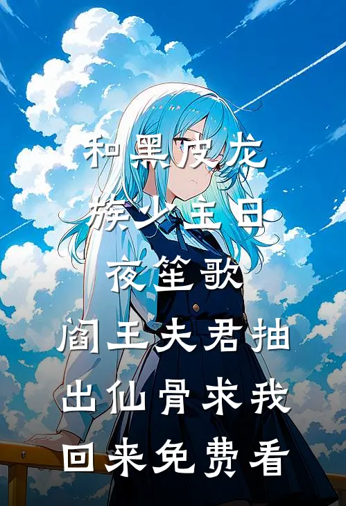 和黑皮龙族少主日夜笙歌，阎王夫君抽出仙骨求我回来免费看