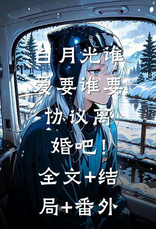 白月光谁爱要谁要，协议离婚吧！全文+结局+番外