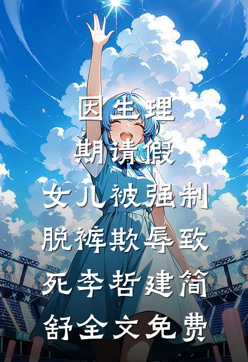 因生理期请假，女儿被强制脱裤欺辱致死李哲建简舒全文免费