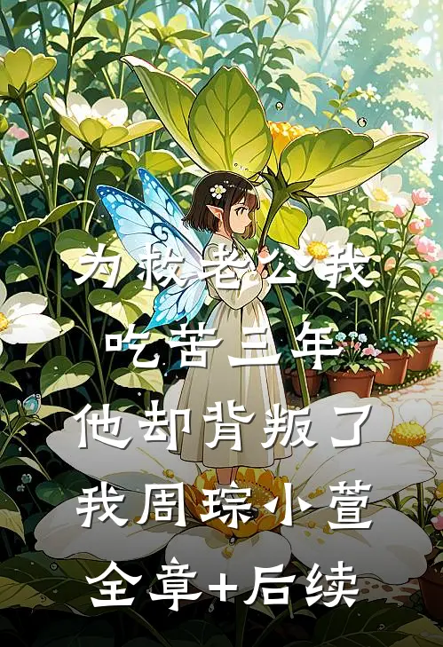 为救老公我吃苦三年，他却背叛了我周琮小萱:全章+后续