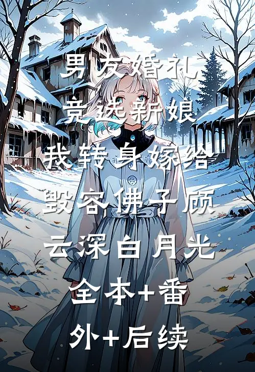 男友婚礼竞选新娘，我转身嫁给毁容佛子顾云深白月光:全本+番外+后续