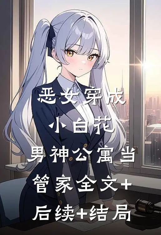 恶女穿成小白花，男神公寓当管家全文+后续+结局
