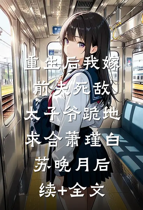 重生后我嫁前夫死敌，太子爷跪地求合萧瑾白苏晚月后续+全文