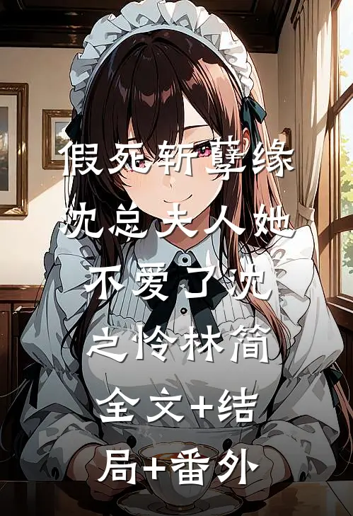 假死斩孽缘，沈总夫人她不爱了沈之怜林简:全文+结局+番外