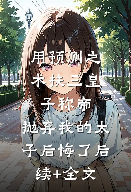 用预测之术扶三皇子称帝，抛弃我的太子后悔了后续+全文