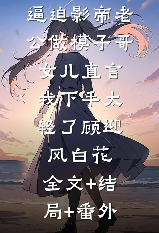 逼迫影帝老公做模子哥，女儿直言我下手太轻了顾迎风白花:全文+结局+番外