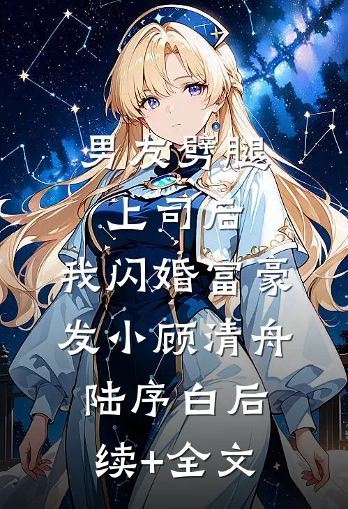 男友劈腿上司后，我闪婚富豪发小顾清舟陆序白后续+全文