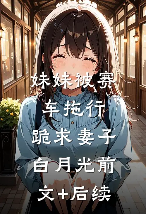 妹妹被赛车拖行，跪求妻子白月光前文+后续