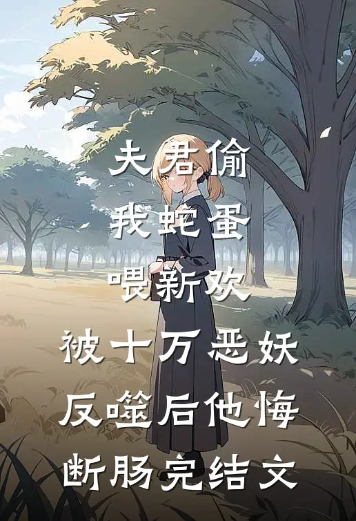 夫君偷我蛇蛋喂新欢，被十万恶妖反噬后他悔断肠完结文