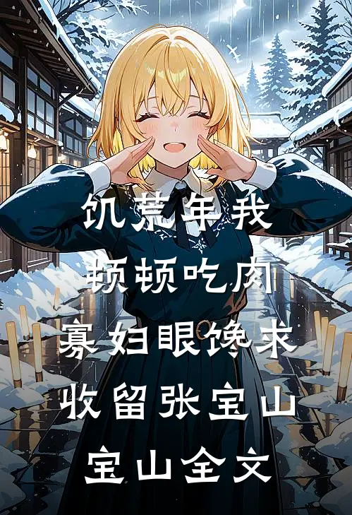 饥荒年我顿顿吃肉，寡妇眼馋求收留张宝山宝山全文