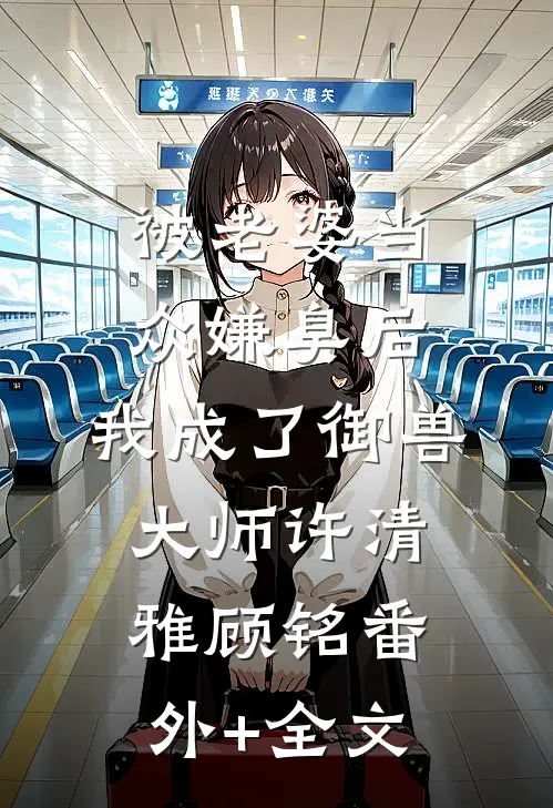 被老婆当众嫌臭后，我成了御兽大师许清雅顾铭(番外)+(全文)
