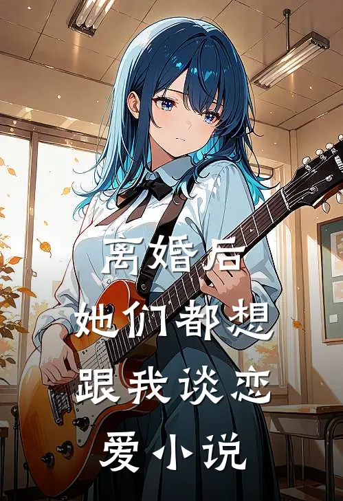 离婚后，她们都想跟我谈恋爱小说