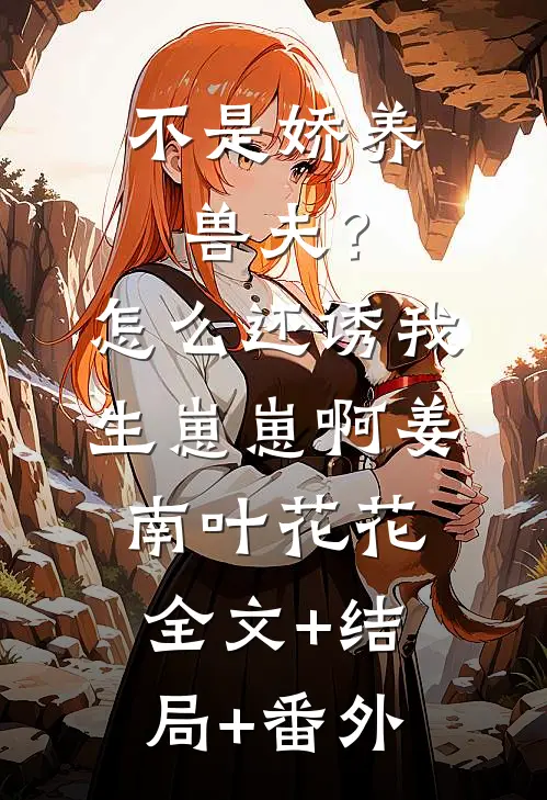 不是娇养兽夫？怎么还诱我生崽崽啊姜南叶花花全文+结局+番外