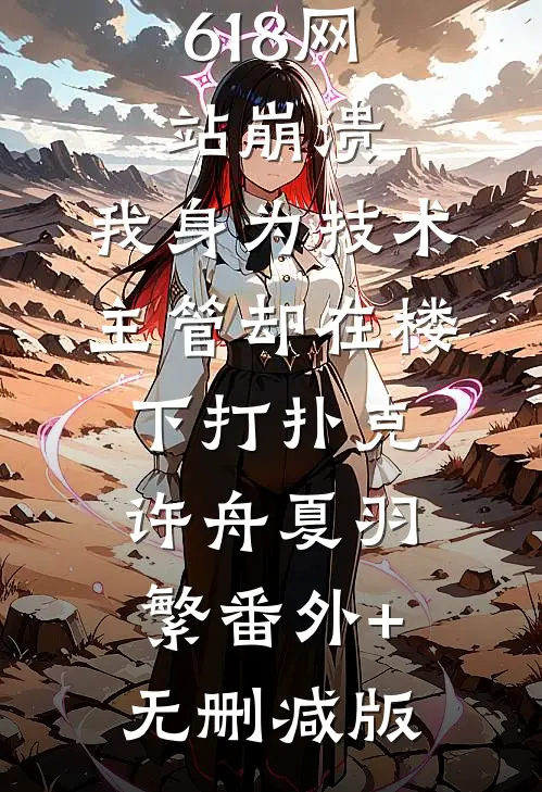 618网站崩溃，我身为技术主管却在楼下打扑克许舟夏羽繁番外+无删减版