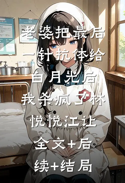 老婆把最后一针抗体给白月光后，我杀疯了林悦悦江让全文+后续+结局