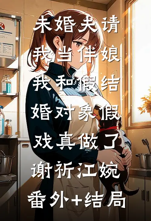 未婚夫请我当伴娘，我和假结婚对象假戏真做了谢祈江婉:(番外)+(结局)