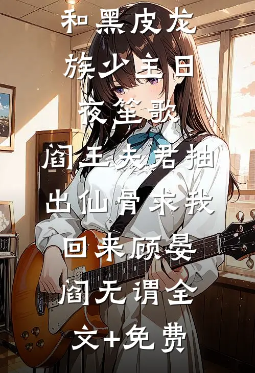 和黑皮龙族少主日夜笙歌，阎王夫君抽出仙骨求我回来顾晏阎无谓全文+免费