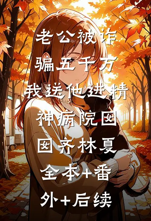 老公被诈骗五千万，我送他进精神病院囡囡齐林夏:全本+番外+后续