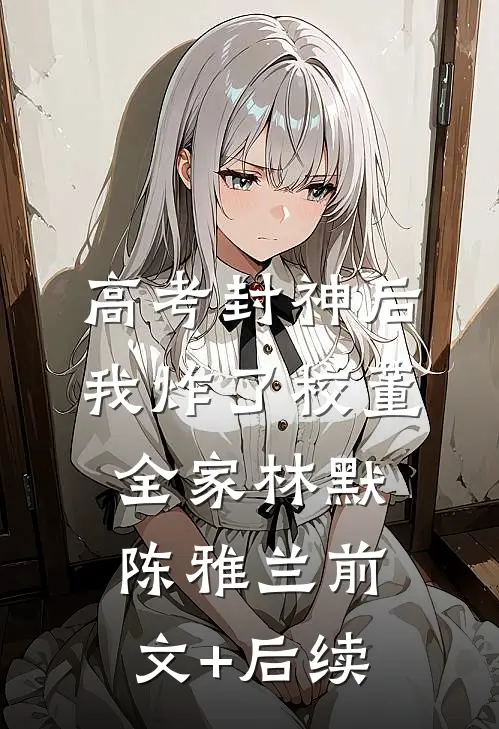 高考封神后，我炸了校董全家林默陈雅兰前文+后续