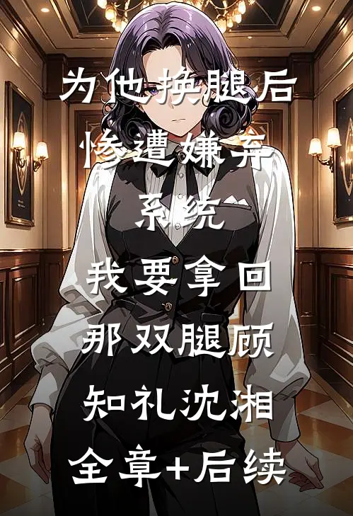 为他换腿后惨遭嫌弃，系统，我要拿回那双腿顾知礼沈湘:全章+后续