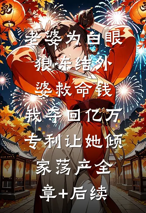 老婆为白眼狼冻结外婆救命钱，我夺回亿万专利让她倾家荡产全章+后续