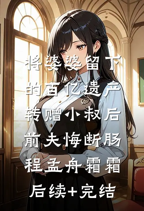 将婆婆留下的百亿遗产转赠小叔后，前夫悔断肠程孟舟霜霜后续+完结