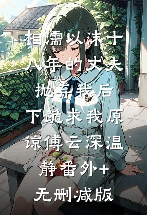 相濡以沫十八年的丈夫抛弃我后，下跪求我原谅傅云深温静番外+无删减版
