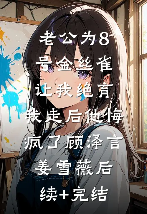 老公为8号金丝雀让我绝育，我走后他悔疯了顾泽言姜雪薇后续+完结