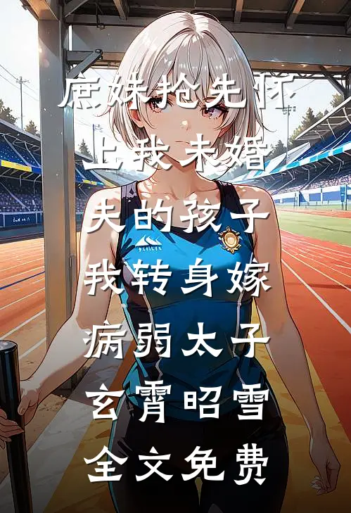 庶妹抢先怀上我未婚夫的孩子，我转身嫁病弱太子玄霄昭雪全文免费