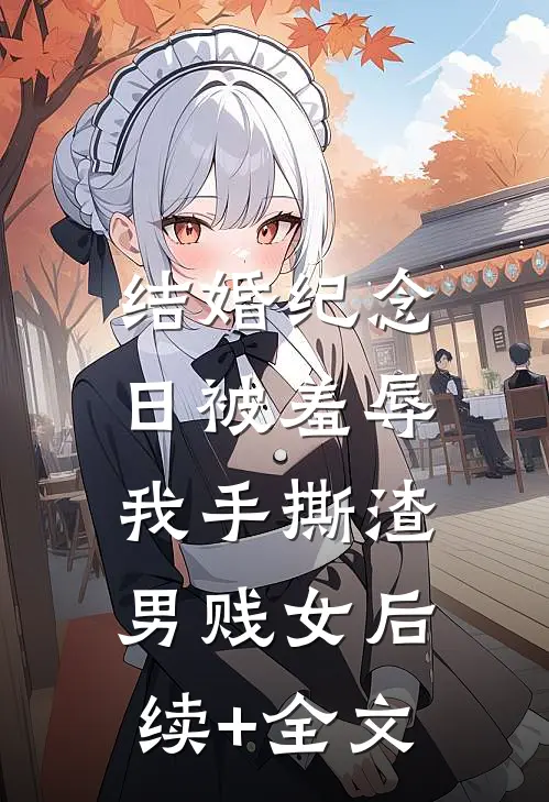 结婚纪念日被羞辱，我手撕渣男贱女后续+全文