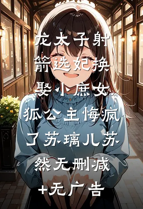 龙太子射箭选妃换娶小庶女，狐公主悔疯了苏璃儿苏然无删减+无广告