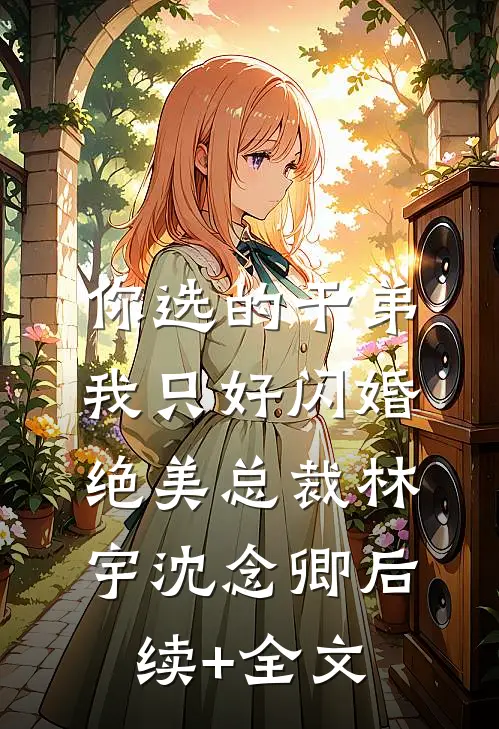 你选的干弟，我只好闪婚绝美总裁林宇沈念卿后续+全文