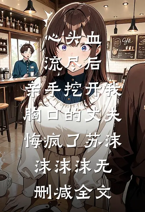心头血流尽后，亲手挖开我胸口的丈夫悔疯了苏沫沫沫沫无删减全文