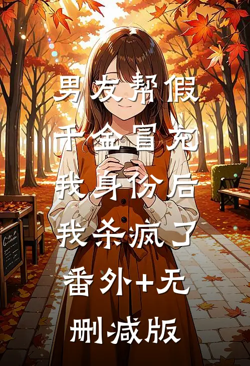 男友帮假千金冒充我身份后，我杀疯了:番外+无删减版