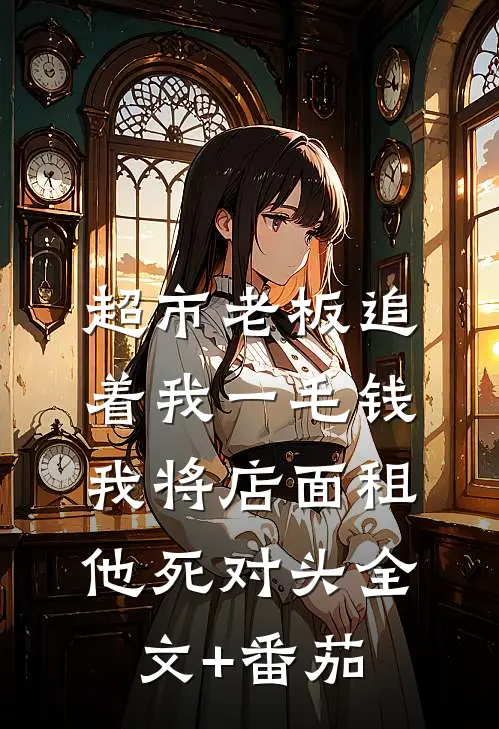 超市老板追着我一毛钱，我将店面租他死对头全文+番茄