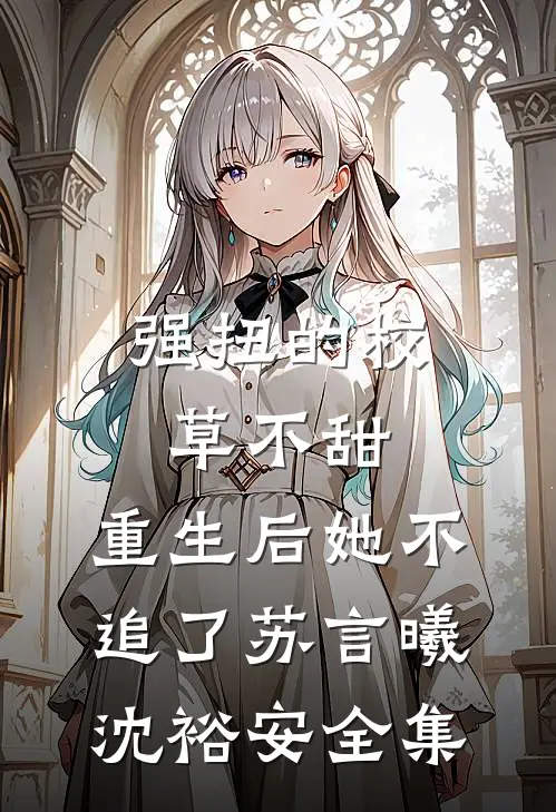 强扭的校草不甜，重生后她不追了苏言曦沈裕安全集