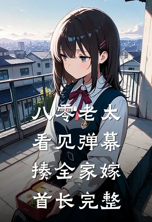 八零老太看见弹幕，揍全家嫁首长完整