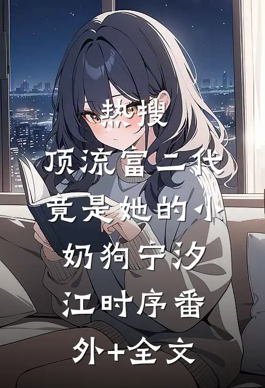 热搜：顶流富二代竟是她的小奶狗宁汐江时序(番外)+(全文)