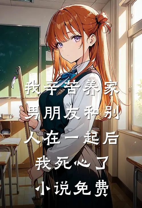 我辛苦养家，男朋友和别人在一起后我死心了小说免费